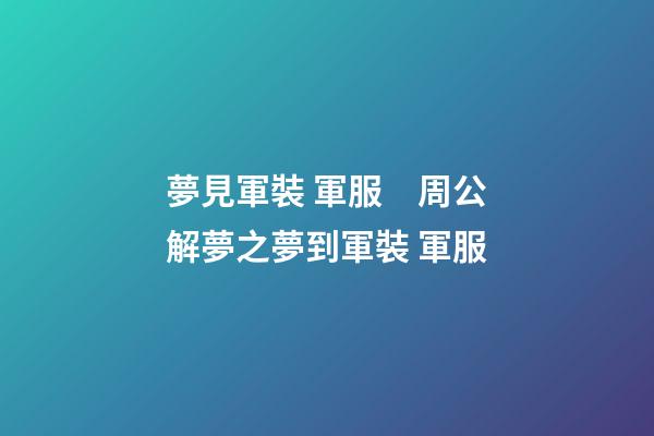夢見軍裝 軍服　周公解夢之夢到軍裝 軍服